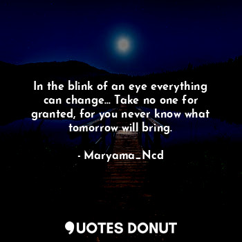 In the blink of an eye everything can change... Take no one for granted, for you never know what tomorrow will bring.