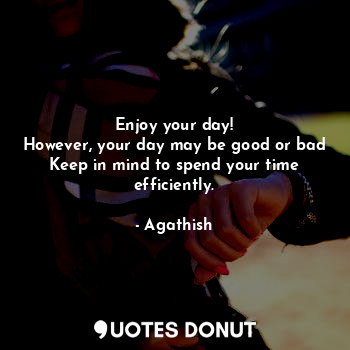Enjoy your day!
However, your day may be good or bad
Keep in mind to spend your time efficiently.