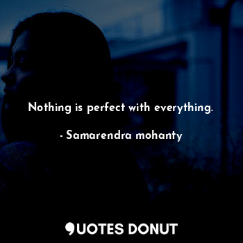 Nothing is perfect with everything.