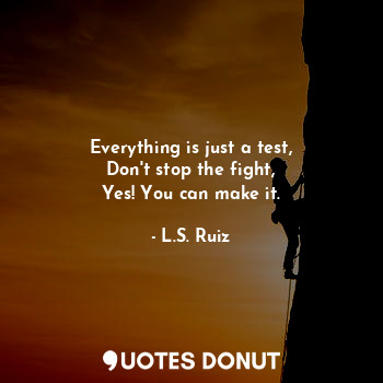  Everything is just a test,
Don't stop the fight,
Yes! You can make it.... - L.S. Ruiz - Quotes Donut