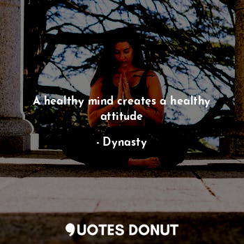  A healthy mind creates a healthy attitude... - Dynasty - Quotes Donut