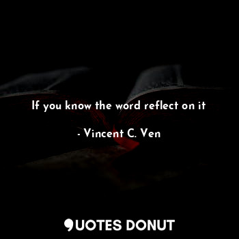  If you know the word reflect on it... - Vincent C. Ven - Quotes Donut