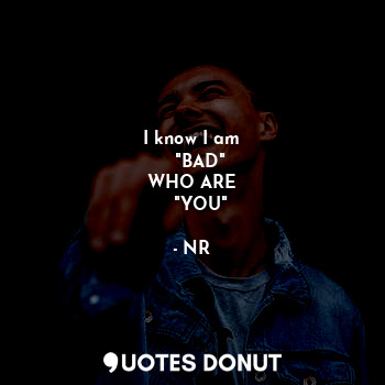  I know I am
   "BAD"
WHO ARE
   "YOU"... - NR - Quotes Donut