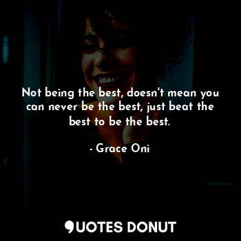  Not being the best, doesn't mean you can never be the best, just beat the best t... - Grace Oni - Quotes Donut