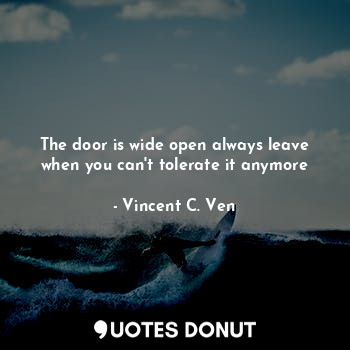The door is wide open always leave when you can't tolerate it anymore