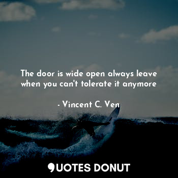  The door is wide open always leave when you can't tolerate it anymore... - Vincent C. Ven - Quotes Donut