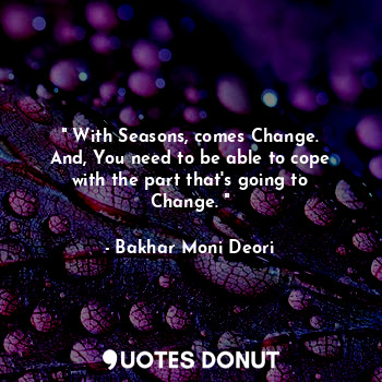 " With Seasons, comes Change.
And, You need to be able to cope with the part that's going to Change. "
