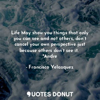  Life May show you things that only you can see and not others, don’t cancel your... - Francisco Velazquez - Quotes Donut