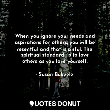  When you ignore your needs and aspirations for others, you will be resentful and... - Susan Bukeele - Quotes Donut