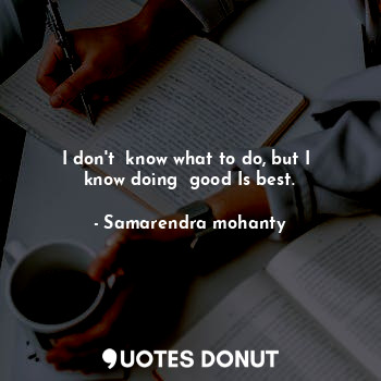  I don't  know what to do, but I  know doing  good Is best.... - Samarendra mohanty - Quotes Donut