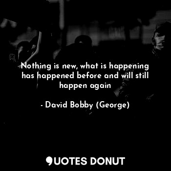 Nothing is new, what is happening has happened before and will still happen again