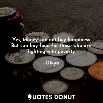  Yes, Money can not buy happiness
But can buy food for those who are fighting wit... - Divya - Quotes Donut
