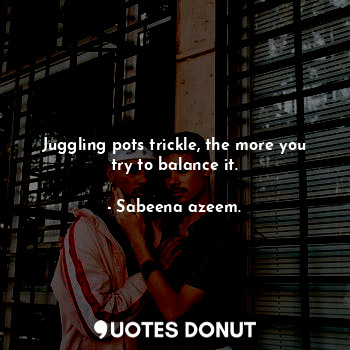  Juggling pots trickle, the more you try to balance it.... - Sabeena azeem. - Quotes Donut