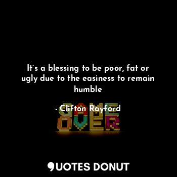  It’s a blessing to be poor, fat or ugly due to the easiness to remain humble... - Clifton Rayford - Quotes Donut