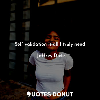  Self validation is all I truly need... - Jeffrey Dixie - Quotes Donut
