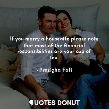 If you marry a housewife please note that most of the financial responsibilities are your cup of tea.