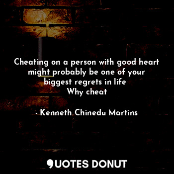 Cheating on a person with good heart might probably be one of your biggest regrets in life 
Why cheat