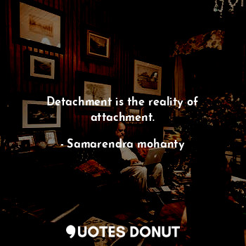 Detachment is the reality of attachment.