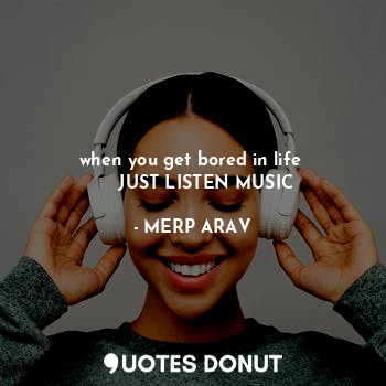  when you get bored in life 
     JUST LISTEN MUSIC... - MERP ARAV - Quotes Donut