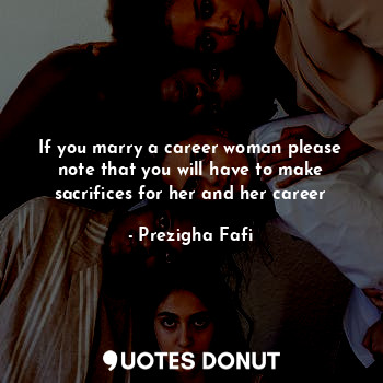 If you marry a career woman please note that you will have to make sacrifices for her and her career