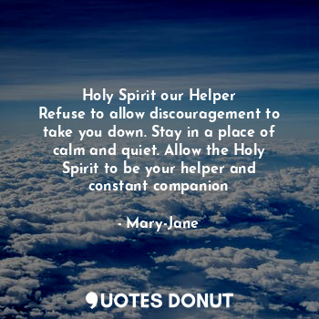 Holy Spirit our Helper
Refuse to allow discouragement to take you down. Stay in a place of calm and quiet. Allow the Holy Spirit to be your helper and constant companion