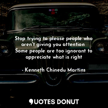  Stop trying to please people who aren't giving you attention 
Some people are to... - Kenneth Chinedu Martins - Quotes Donut