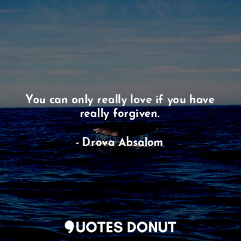 You can only really love if you have really forgiven.