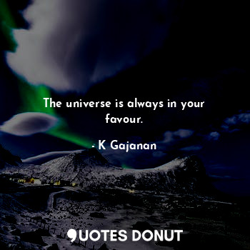 The universe is always in your favour.