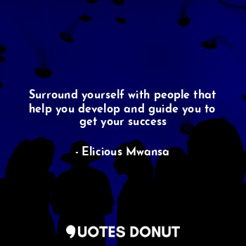 Surround yourself with people that help you develop and guide you to get your success