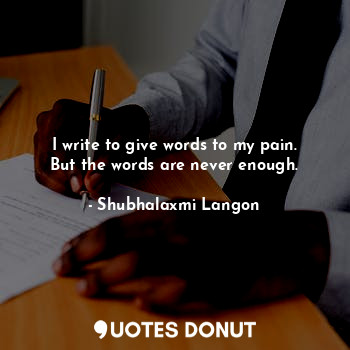  I write to give words to my pain. But the words are never enough.... - Shubhalaxmi Langon - Quotes Donut