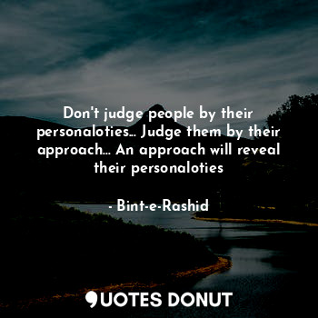 Don't judge people by their personaloties... Judge them by their approach... An approach will reveal their personaloties