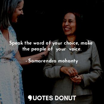Speak the word of your choice, make  the people of  your  voice.