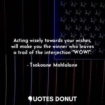  Acting wisely towards your wishes, will make you the winner who leaves a trail o... - Tsokoane Mohlalane - Quotes Donut
