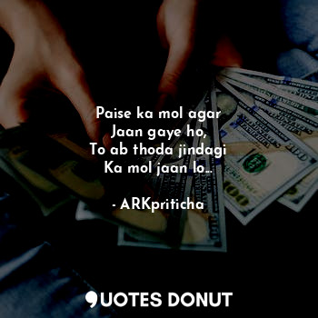  Paise ka mol agar
Jaan gaye ho,
To ab thoda jindagi
Ka mol jaan lo...... - ARKpriticha - Quotes Donut