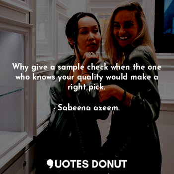  Why give a sample check when the one who knows your quality would make a right p... - Sabeena azeem. - Quotes Donut