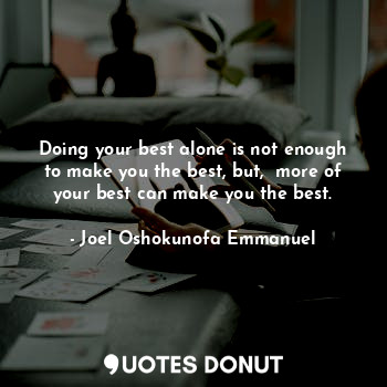 Doing your best alone is not enough to make you the best, but,  more of your best can make you the best.