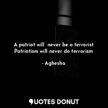  A patriot will  never be a terrorist
Patriotism will never do terrorism... - Aghesha - Quotes Donut