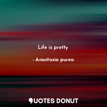  Life is pretty... - Anastasia purea - Quotes Donut