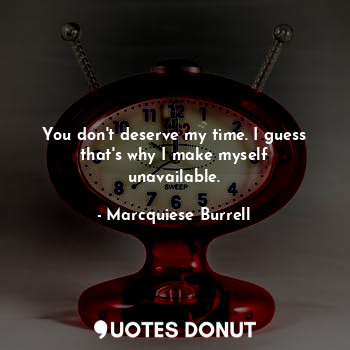  You don't deserve my time. I guess that's why I make myself unavailable.... - Marcquiese Burrell - Quotes Donut