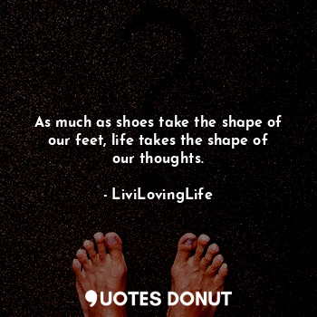 As much as shoes take the shape of our feet, life takes the shape of our thoughts.
