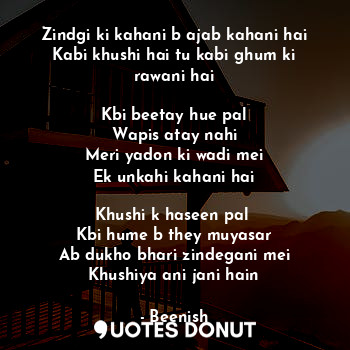 Zindgi ki kahani b ajab kahani hai
Kabi khushi hai tu kabi ghum ki rawani hai

Kbi beetay hue pal
Wapis atay nahi
Meri yadon ki wadi mei
Ek unkahi kahani hai

Khushi k haseen pal 
Kbi hume b they muyasar
Ab dukho bhari zindegani mei
Khushiya ani jani hain