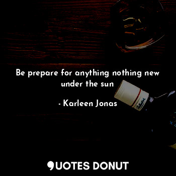  Be prepare for anything nothing new under the sun... - Karleen Jonas - Quotes Donut