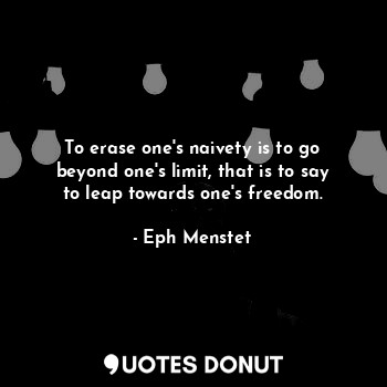 To erase one's naivety is to go beyond one's limit, that is to say to leap towards one's freedom.