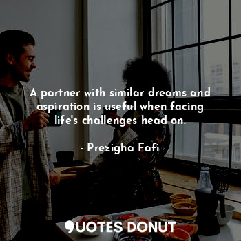  A partner with similar dreams and aspiration is useful when facing life's challe... - Prezigha Fafi - Quotes Donut