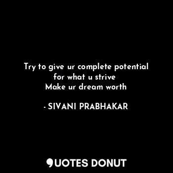 Try to give ur complete potential for what u strive 
Make ur dream worth