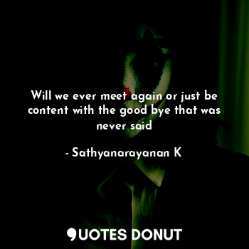  Will we ever meet again or just be content with the good bye that was never said... - Sathyanarayanan K - Quotes Donut