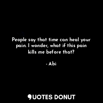  People say that time can heal your pain. I wonder, what if this pain kills me be... - Abi - Quotes Donut