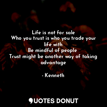 Life is not for sale
Who you trust is who you trade your life with
Be mindful of people 
Trust might be another way of taking advantage