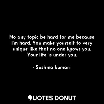  No any topic be hard for me because I'm hard. You make yourself to very unique l... - Sushma kumari - Quotes Donut