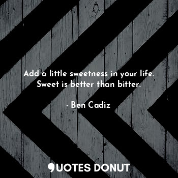  Add a little sweetness in your life. Sweet is better than bitter.... - Ben Cadiz - Quotes Donut